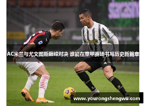 AC米兰与尤文图斯巅峰对决 谁能在意甲赛场书写历史新篇章