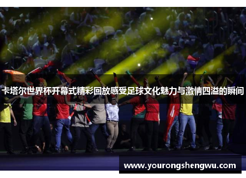 卡塔尔世界杯开幕式精彩回放感受足球文化魅力与激情四溢的瞬间