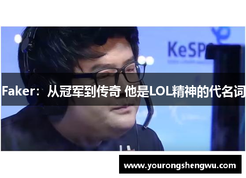 Faker:从冠军到传奇 他是LOL精神的代名词