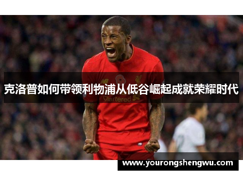 克洛普如何带领利物浦从低谷崛起成就荣耀时代