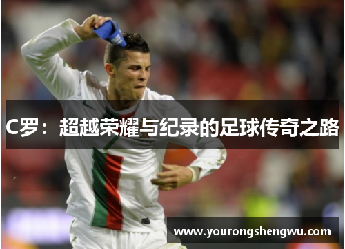 C罗:超越荣耀与纪录的足球传奇之路