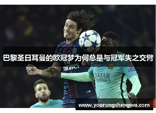 巴黎圣日耳曼的欧冠梦为何总是与冠军失之交臂