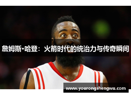 詹姆斯·哈登：火箭时代的统治力与传奇瞬间